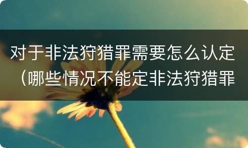 对于非法狩猎罪需要怎么认定（哪些情况不能定非法狩猎罪）
