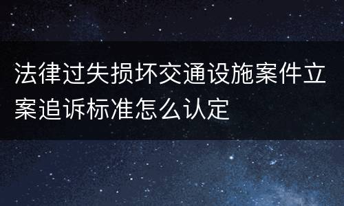 法律过失损坏交通设施案件立案追诉标准怎么认定