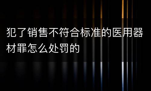 犯了销售不符合标准的医用器材罪怎么处罚的