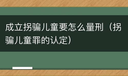 成立拐骗儿童要怎么量刑（拐骗儿童罪的认定）