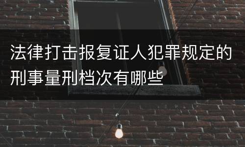 法律打击报复证人犯罪规定的刑事量刑档次有哪些