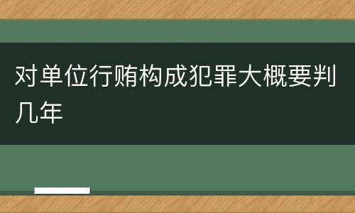 对单位行贿构成犯罪大概要判几年