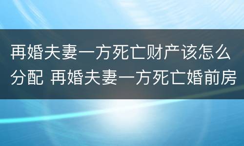 再婚夫妻一方死亡财产该怎么分配 再婚夫妻一方死亡婚前房产归谁