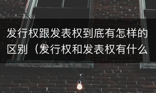 发行权跟发表权到底有怎样的区别（发行权和发表权有什么区别）