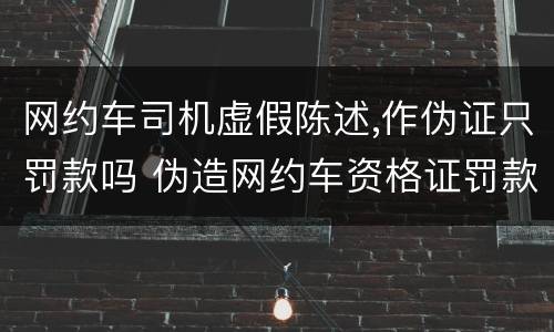 网约车司机虚假陈述,作伪证只罚款吗 伪造网约车资格证罚款多少