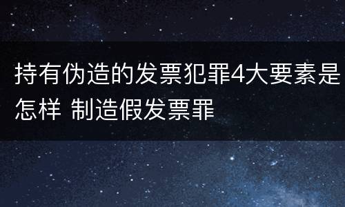 持有伪造的发票犯罪4大要素是怎样 制造假发票罪