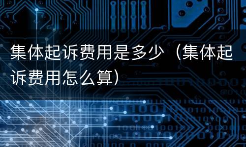 集体起诉费用是多少（集体起诉费用怎么算）