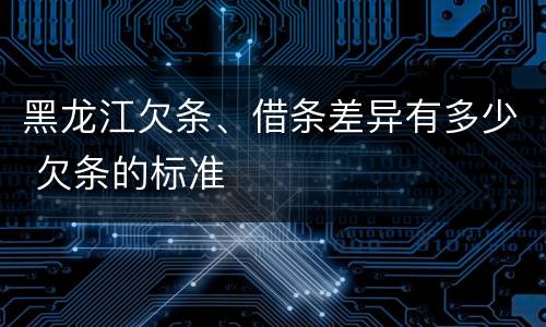 黑龙江欠条、借条差异有多少 欠条的标准