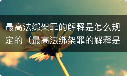 最高法绑架罪的解释是怎么规定的（最高法绑架罪的解释是怎么规定的呢）