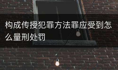 构成传授犯罪方法罪应受到怎么量刑处罚