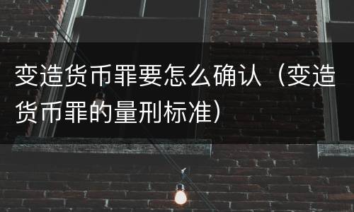 变造货币罪要怎么确认（变造货币罪的量刑标准）