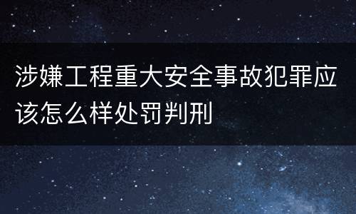 涉嫌工程重大安全事故犯罪应该怎么样处罚判刑