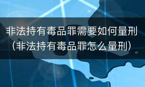 非法持有毒品罪需要如何量刑（非法持有毒品罪怎么量刑）