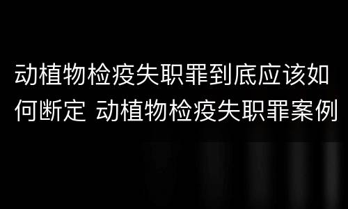 动植物检疫失职罪到底应该如何断定 动植物检疫失职罪案例