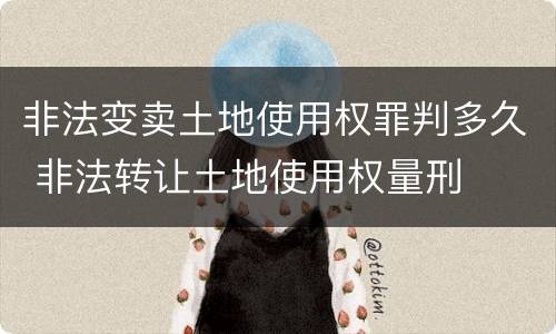 非法变卖土地使用权罪判多久 非法转让土地使用权量刑