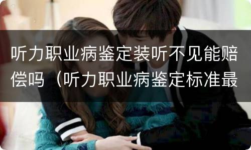 听力职业病鉴定装听不见能赔偿吗（听力职业病鉴定标准最新赔偿）