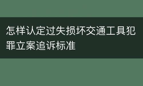 怎样认定过失损坏交通工具犯罪立案追诉标准