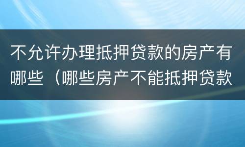 不允许办理抵押贷款的房产有哪些（哪些房产不能抵押贷款）
