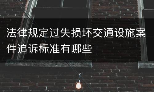 法律规定过失损坏交通设施案件追诉标准有哪些