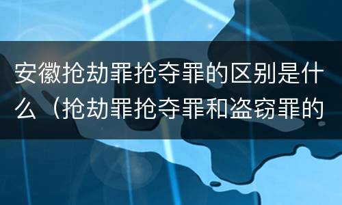 安徽抢劫罪抢夺罪的区别是什么（抢劫罪抢夺罪和盗窃罪的区别）