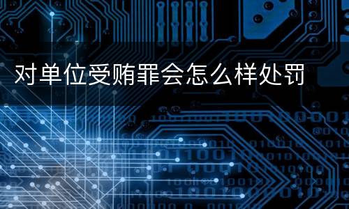 对单位受贿罪会怎么样处罚