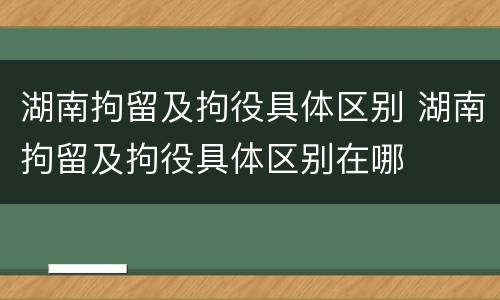 湖南拘留及拘役具体区别 湖南拘留及拘役具体区别在哪