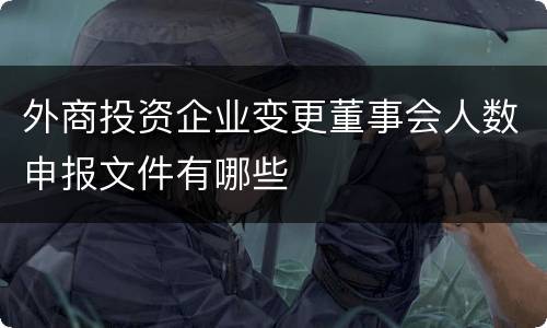 外商投资企业变更董事会人数申报文件有哪些
