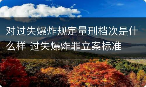 对过失爆炸规定量刑档次是什么样 过失爆炸罪立案标准