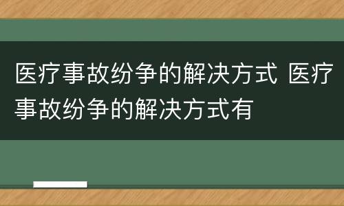 医疗事故纷争的解决方式 医疗事故纷争的解决方式有