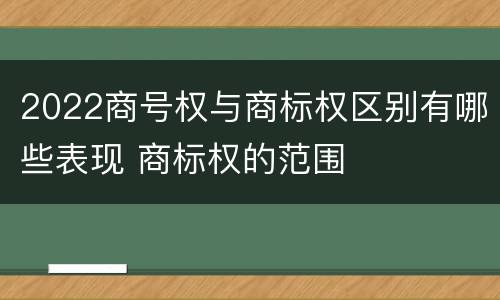 2022商号权与商标权区别有哪些表现 商标权的范围