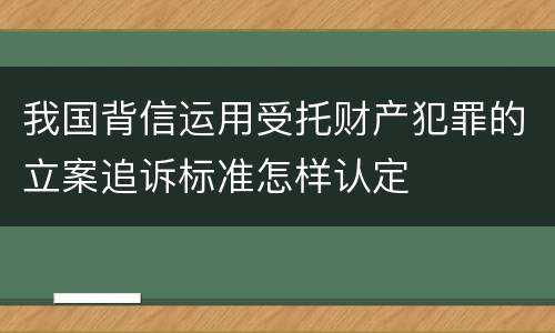 我国背信运用受托财产犯罪的立案追诉标准怎样认定