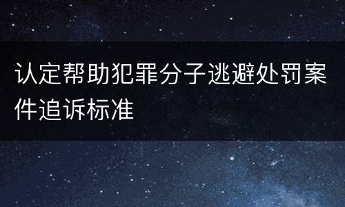 认定帮助犯罪分子逃避处罚案件追诉标准