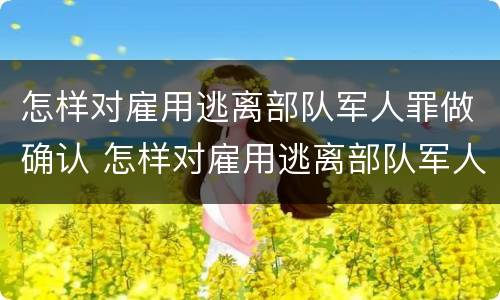 怎样对雇用逃离部队军人罪做确认 怎样对雇用逃离部队军人罪做确认处罚