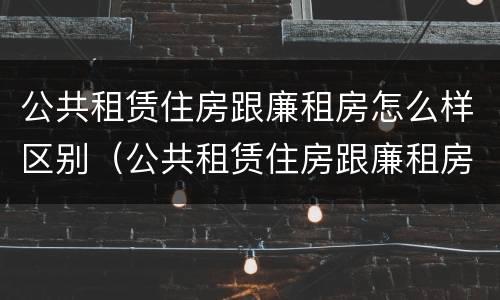 公共租赁住房跟廉租房怎么样区别（公共租赁住房跟廉租房怎么样区别在哪）