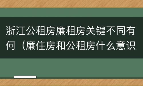 浙江公租房廉租房关键不同有何（廉住房和公租房什么意识）
