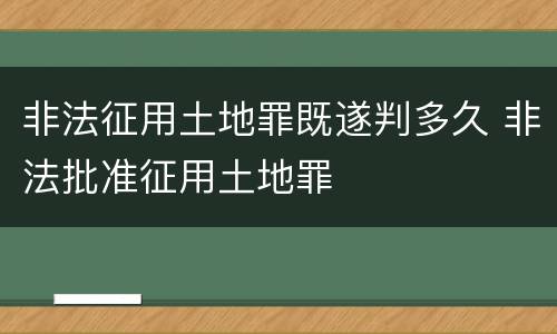 非法征用土地罪既遂判多久 非法批准征用土地罪
