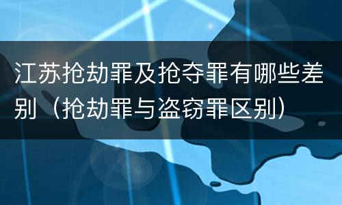 江苏抢劫罪及抢夺罪有哪些差别（抢劫罪与盗窃罪区别）