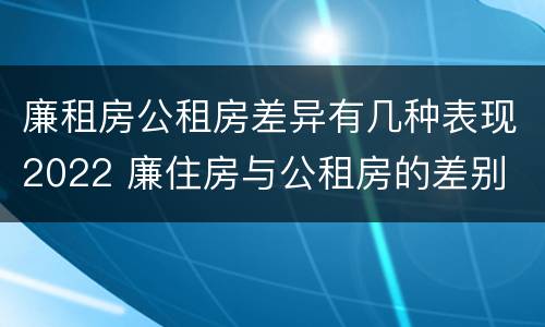 廉租房公租房差异有几种表现2022 廉住房与公租房的差别