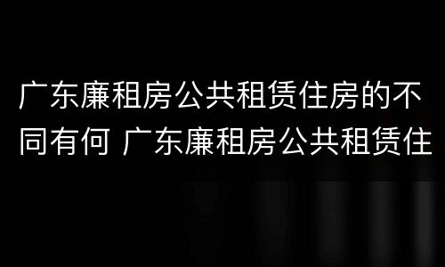 广东廉租房公共租赁住房的不同有何 广东廉租房公共租赁住房的不同有何影响