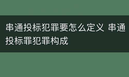 串通投标犯罪要怎么定义 串通投标罪犯罪构成