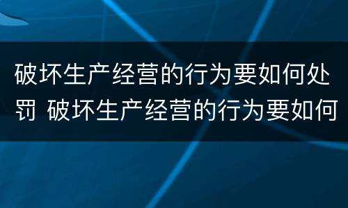 破坏生产经营的行为要如何处罚 破坏生产经营的行为要如何处罚呢