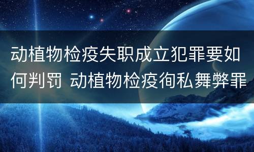 动植物检疫失职成立犯罪要如何判罚 动植物检疫徇私舞弊罪量刑