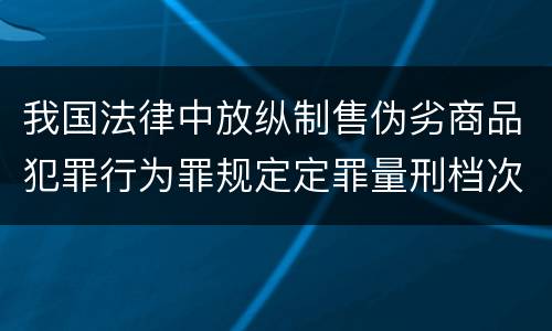 我国法律中放纵制售伪劣商品犯罪行为罪规定定罪量刑档次是什么