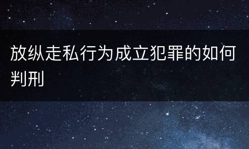 放纵走私行为成立犯罪的如何判刑