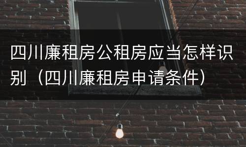 四川廉租房公租房应当怎样识别（四川廉租房申请条件）