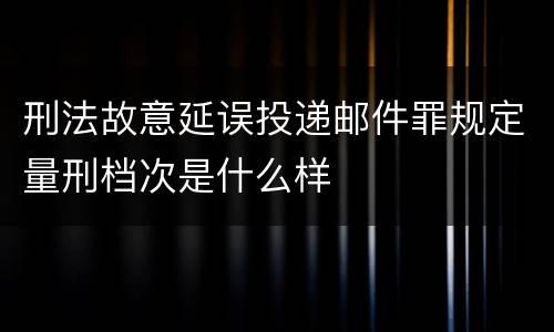 刑法故意延误投递邮件罪规定量刑档次是什么样
