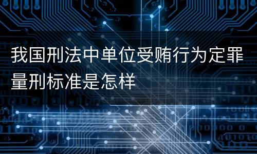 我国刑法中单位受贿行为定罪量刑标准是怎样