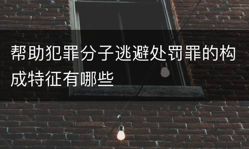 帮助犯罪分子逃避处罚罪的构成特征有哪些