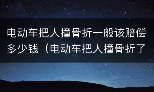 电动车把人撞骨折一般该赔偿多少钱（电动车把人撞骨折了赔多少钱）