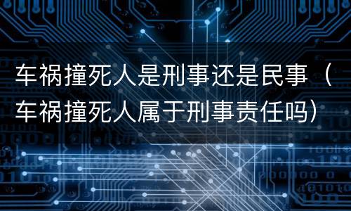 车祸撞死人是刑事还是民事（车祸撞死人属于刑事责任吗）